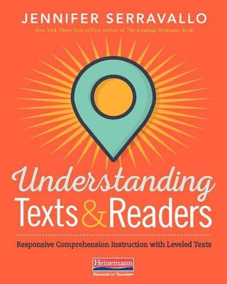 Understanding Texts & Readers: Responsive Comprehension Instruction with Leveled Texts by Serravallo, Jennifer