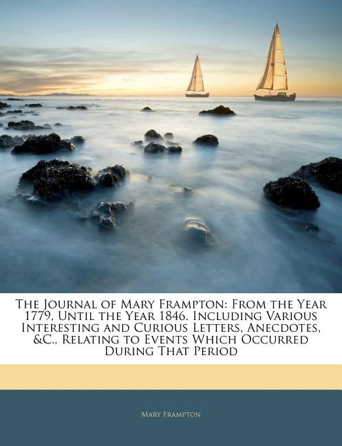 The Journal of Mary Frampton: From the Year 1779, Until the Year 1846. Including Various Interesting and Curious Letters, Anecdotes, &c., Relating t by Frampton, Mary