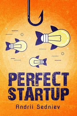 Perfect Startup: A Complete System for Becoming a Successful Entrepreneur by Sedniev, Andrii