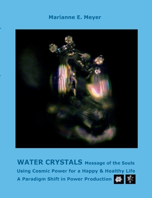 Water Crystals, Messages of the Souls: Using Cosmic Power for a Happy & Healthy Life A paradigm shift in power production by Meyer, Marianne