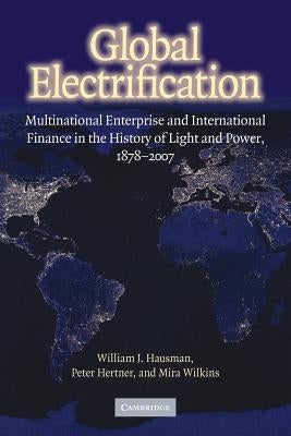 Global Electrification: Multinational Enterprise and International Finance in the History of Light and Power, 1878-2007 by Hausman, William J.