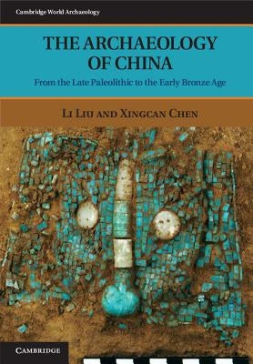 The Archaeology of China: From the Late Paleolithic to the Early Bronze Age by Liu, Li