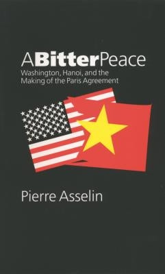 A Bitter Peace: Washington, Hanoi, and the Making of the Paris Agreement by Asselin, Pierre