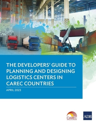 The Developer's Guide to Planning and Designing Logistics Centers in CAREC Countries by Asian Development Bank