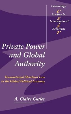 Private Power and Global Authority: Transnational Merchant Law in the Global Political Economy by Cutler, A. Claire