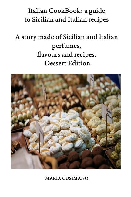 Italian CookBook: a guide to Sicilian and Italian recipes: A story made of Sicilian and Italian perfumes, flavours and recipes - Dessert by Cusimano, Maria