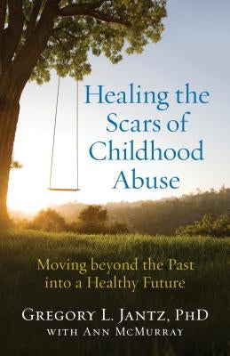 Healing the Scars of Childhood Abuse: Moving Beyond the Past Into a Healthy Future by Jantz, Gregory L. Phd