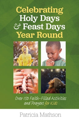 Celebrating Holy Days and Feast Days Year Round: Over 150 Faith-Filled Activities and Prayers for Kids by Mathson, Patricia