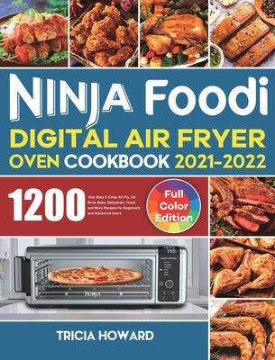 Ninja Foodi Digital Air Fryer Oven Cookbook 2021-2022: 1200-Day Easy & Crisp Air Fry, Air Broil, Bake, Dehydrate, Toast and More Recipes for Beginners by Howard, Tricia