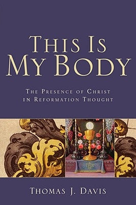 This Is My Body: The Presence of Christ in Reformation Thought by Davis, Thomas J.