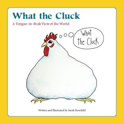 What the Cluck: A Tongue-in-Beak View of the World by Rosedahl, Sarah