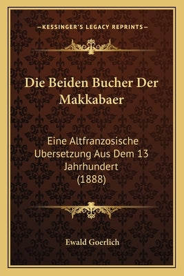 Die Beiden Bucher Der Makkabaer: Eine Altfranzosische Ubersetzung Aus Dem 13 Jahrhundert (1888) by Goerlich, Ewald