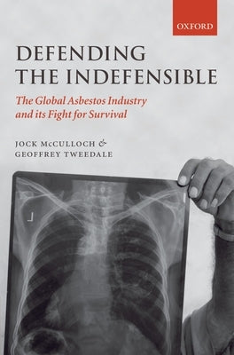 Defending the Indefensible: The Global Asbestos Industry and Its Fight for Survival by McCulloch, Jock