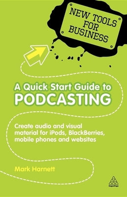 A Quick Start Guide to Podcasting: Create Your Own Audio and Visual Material for Ipods, Blackberries, Mobile Phones and Websites by Harnett, Mark