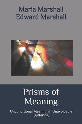 Prisms of Meaning: Unconditional Meaning in Unavoidable Suffering by Marshall, Edward