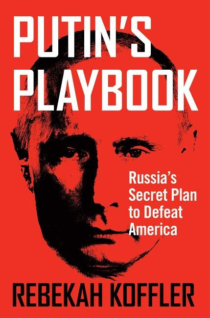 Putin's Playbook: Russia's Secret Plan to Defeat America by Koffler, Rebekah
