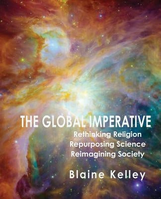 The Global Imperative: Rethinking Religion, Repurposing Science, Reimagining Society by Kelley, Blaine