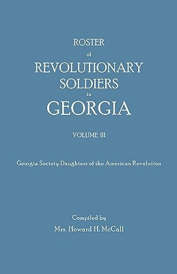 Roster of Revolutionary Soldiers in Georgia. Volume III. Georgia Society Daughters of the American Revolution by McCall, Howard H.