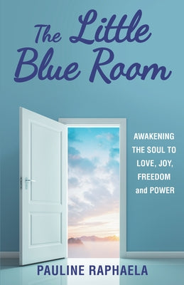 The Little Blue Room: Awakening the Soul to Love, Joy, Freedom and Power by Pauline Raphaela