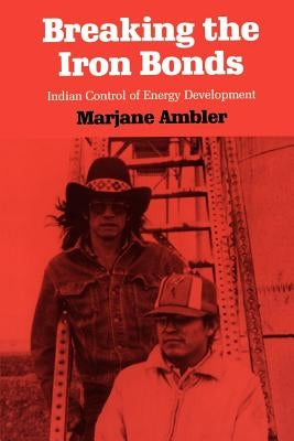 Breaking the Iron Bonds: Indian Control of Energy Development by Ambler, Marjane