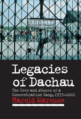 Legacies of Dachau: The Uses and Abuses of a Concentration Camp, 1933-2001 by Marcuse, Harold