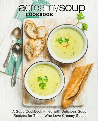 A Creamy Soup Cookbook: A Soup Cookbook Filled with Delicious Soup Recipes for Those Who Love Creamy Soups (2nd Edition) by Press, Booksumo