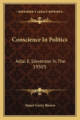 Conscience in Politics: Adlai E. Stevenson in the 1950's by Brown, Stuart Gerry