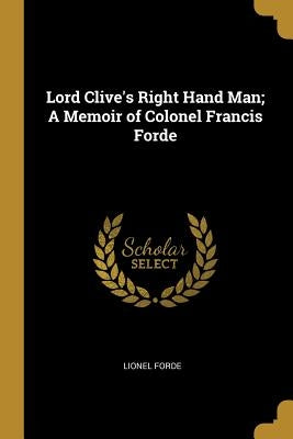 Lord Clive's Right Hand Man; A Memoir of Colonel Francis Forde by Forde, Lionel