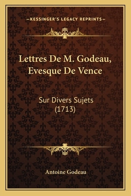 Lettres De M. Godeau, Evesque De Vence: Sur Divers Sujets (1713) by Godeau, Antoine