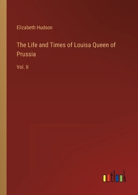 The Life and Times of Louisa Queen of Prussia: Vol. II by Hudson, Elizabeth