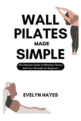 Wall Pilates Made Simple: The Ultimate Guide to Effortless Fitness and Core Strength for Beginners by Hayes, Evelyn
