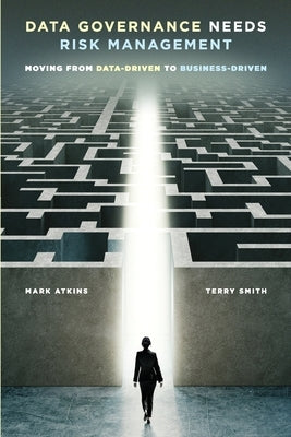 Data Governance Needs Risk Management: Moving from Data-driven to Business-driven by Atkins, Mark