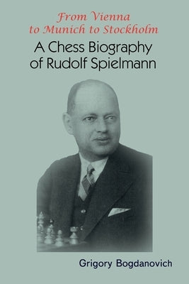 From Vienna to Munich to Stockholm: A Chess Biography of Rudolf Spielmann by Bogdanovich, Grigory