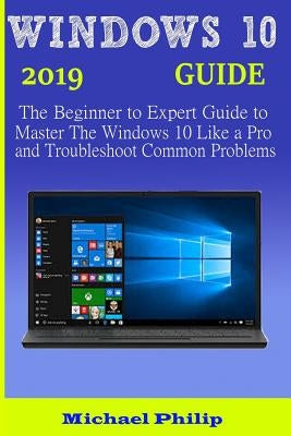 Windows 10 2019 Guide: The Beginner to Expert Guide to Master the Windows 10 like a Pro and Troubleshoot Common Problems by Philip, Michael