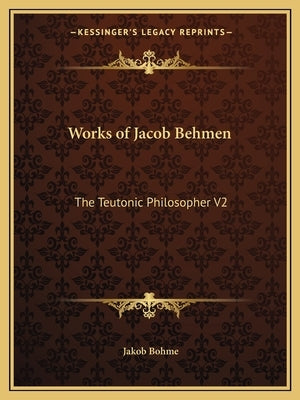 Works of Jacob Behmen: The Teutonic Philosopher V2 by Bohme, Jakob