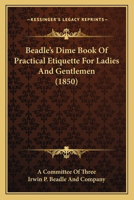 Beadle's Dime Book Of Practical Etiquette For Ladies And Gentlemen (1850) by A. Committee of Three