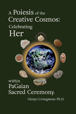 A Poiesis of the Creative Cosmos: Celebrating Her within PaGaian Sacred Ceremony by Livingstone, Glenys