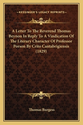 A Letter to the Reverend Thomas Beynon in Reply to a Vindication of the Literary Character of Professor Porson by Crito Cantabrigiensis (1829) by Burgess, Thomas