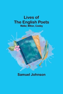 Lives of the English Poets: Waller, Milton, Cowley by Johnson, Samuel