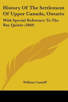 History of the Settlement of Upper Canada, Ontario: With Special Reference to the Bay Quinte (1869) by Canniff, William