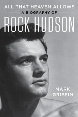 All That Heaven Allows: A Biography of Rock Hudson by Griffin, Mark