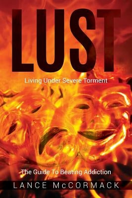 Lust: Living Under Severe Torment, The Guide to Beating Addiction by McCormack, Lance