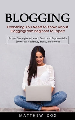 Blogging: Everything You Need to Know About Blogging From Beginner to Expert (Proven Strategies to Launch Smart and Exponentiall by Cox, Matthew