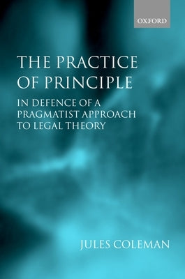 The Practice of Principle: In Defence of a Pragmatist Approach to Legal Theory by Coleman, Jules