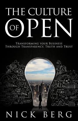 The Culture Of Open: Transforming Your Business Through Transparency, Truth and Trust by Berg, Nick