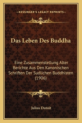 Das Leben Des Buddha: Eine Zusammenstellung Alter Berichte Aus Den Kanonischen Schriften Der Sudlichen Buddhisten (1906) by Dutoit, Julius