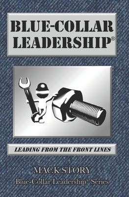Blue-Collar Leadership: Leading from the Front Lines by Story, Mack