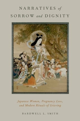 Narratives of Sorrow and Dignity: Japanese Women, Pregnancy Loss, and Modern Rituals of Grieving by Smith, Bardwell L.