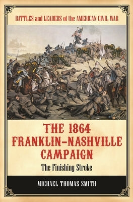 The 1864 Franklin-Nashville Campaign: The Finishing Stroke by Smith, Michael