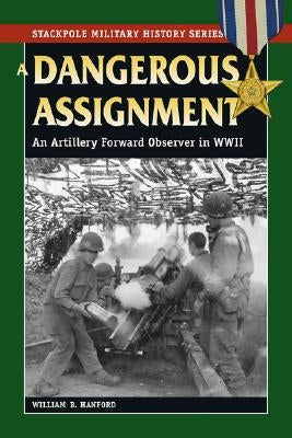 Dangerous Assignment: An Artillery Forward Observer in World War II by Hanford, William B.